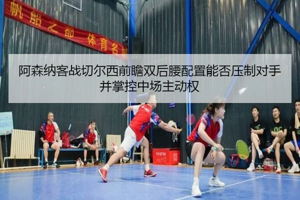阿森纳客战切尔西前瞻双后腰配置能否压制对手并掌控中场主动权